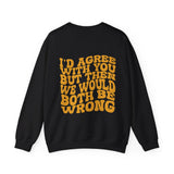 I'd Agree with you Sweatshirt